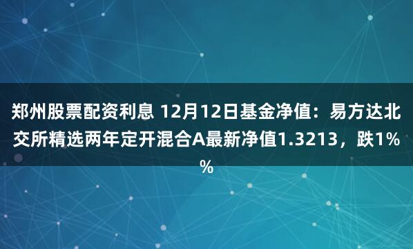 郑州股票配资利息 12月12日基金净值：易方达北交所精选两年定开混合A最新净值1.3213，跌1%