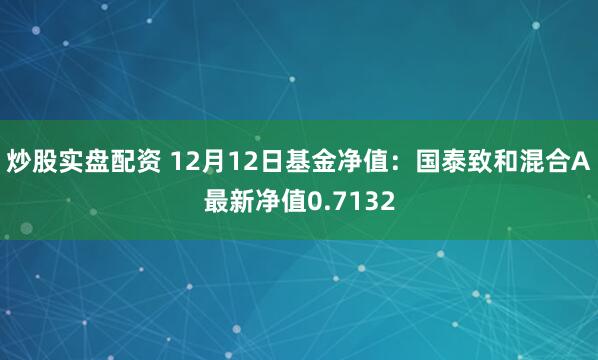 炒股实盘配资 12月12日基金净值：国泰致和混合A最新净值0.7132