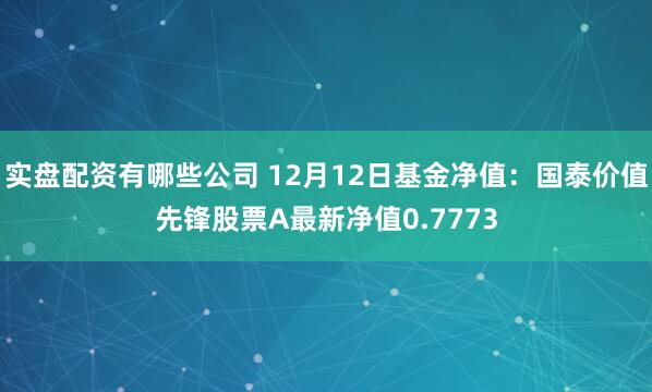 实盘配资有哪些公司 12月12日基金净值：国泰价值先锋股票A最新净值0.7773