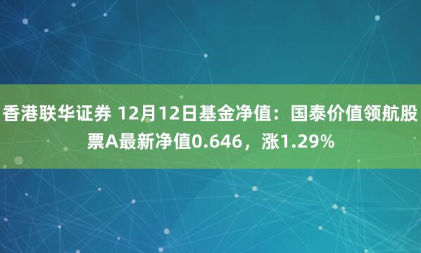 香港联华证券 12月12日基金净值：国泰价值领航股票A最新净值0.646，涨1.29%