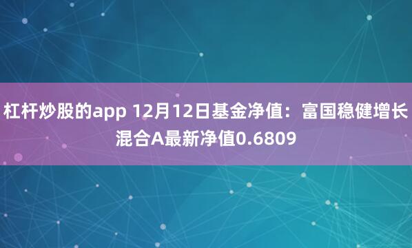 杠杆炒股的app 12月12日基金净值：富国稳健增长混合A最新净值0.6809