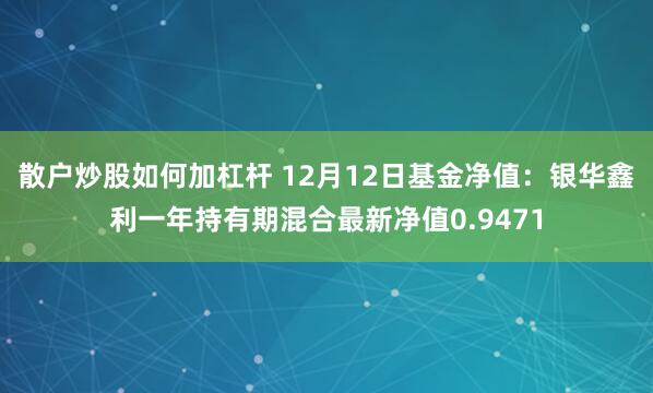 散户炒股如何加杠杆 12月12日基金净值：银华鑫利一年持有期混合最新净值0.9471