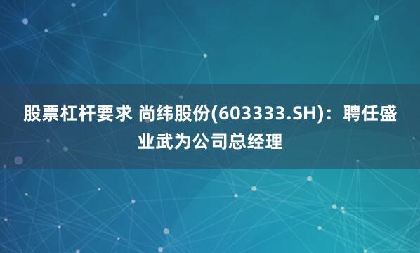 股票杠杆要求 尚纬股份(603333.SH)：聘任盛业武为公司总经理