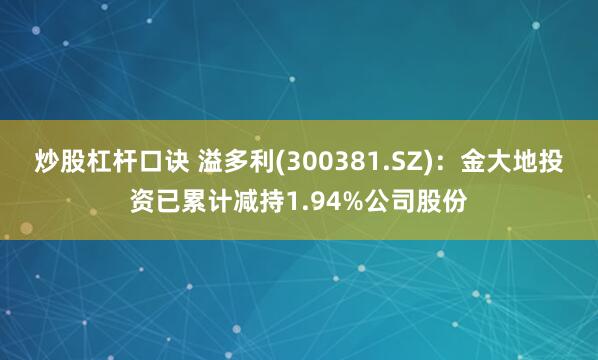 炒股杠杆口诀 溢多利(300381.SZ)：金大地投资已累计减持1.94%公司股份