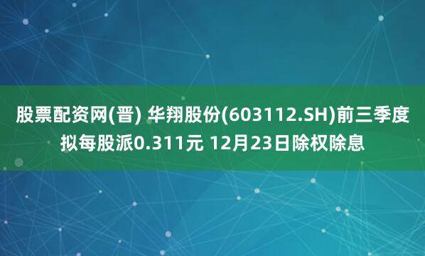 股票配资网(晋) 华翔股份(603112.SH)前三季度拟每股派0.311元 12月23日除权除息