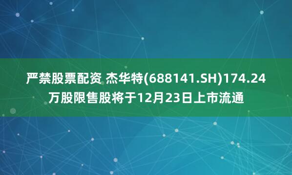 严禁股票配资 杰华特(688141.SH)174.24万股限售股将于12月23日上市流通