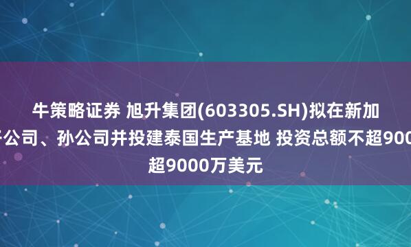 牛策略证券 旭升集团(603305.SH)拟在新加坡设立子公司、孙公司并投建泰国生产基地 投资总额不超9000万美元