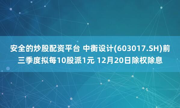 安全的炒股配资平台 中衡设计(603017.SH)前三季度拟每10股派1元 12月20日除权除息