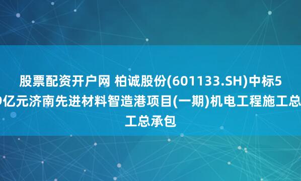 股票配资开户网 柏诚股份(601133.SH)中标5.199亿元济南先进材料智造港项目(一期)机电工程施工总承包