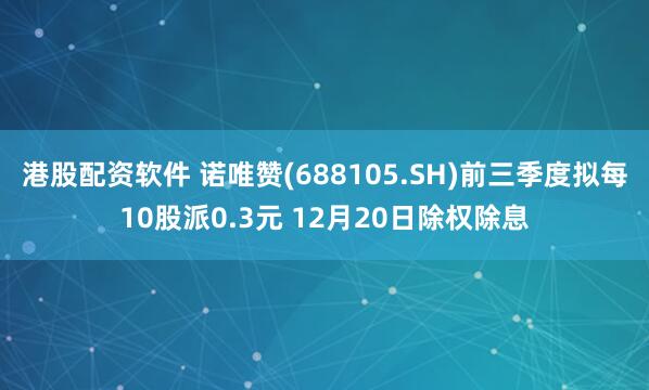 港股配资软件 诺唯赞(688105.SH)前三季度拟每10股派0.3元 12月20日除权除息