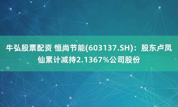 牛弘股票配资 恒尚节能(603137.SH)：股东卢凤仙累计减持2.1367%公司股份