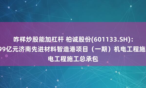 咋样炒股能加杠杆 柏诚股份(601133.SH)：中标5.199亿元济南先进材料智造港项目（一期）机电工程施工总承包