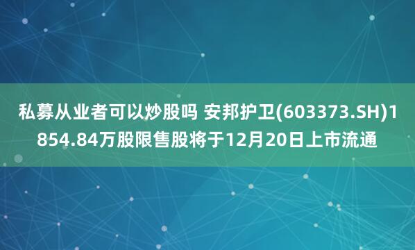 私募从业者可以炒股吗 安邦护卫(603373.SH)1854.84万股限售股将于12月20日上市流通