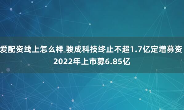 爱配资线上怎么样 骏成科技终止不超1.7亿定增募资 2022年上市募6.85亿