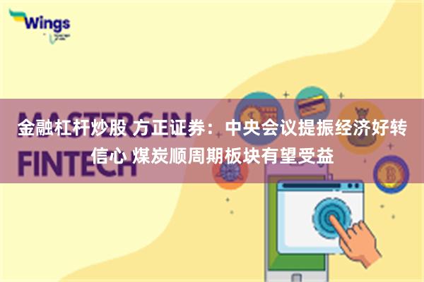 金融杠杆炒股 方正证券：中央会议提振经济好转信心 煤炭顺周期板块有望受益