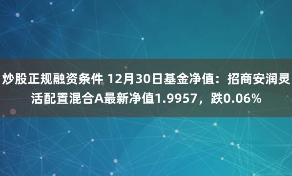 炒股正规融资条件 12月30日基金净值：招商安润灵活配置混合A最新净值1.9957，跌0.06%