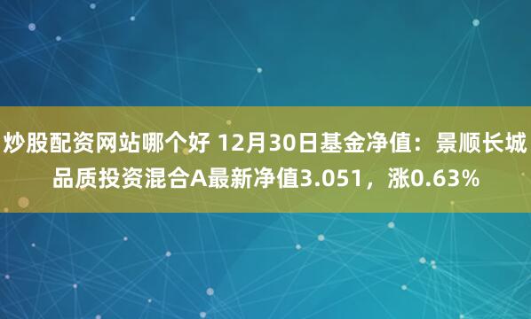 炒股配资网站哪个好 12月30日基金净值：景顺长城品质投资混合A最新净值3.051，涨0.63%