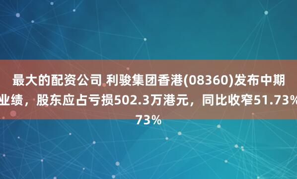 最大的配资公司 利骏集团香港(08360)发布中期业绩，股东应占亏损502.3万港元，同比收窄51.73%