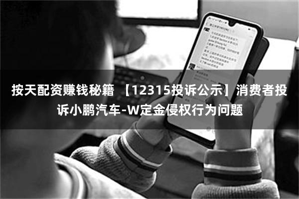 按天配资赚钱秘籍 【12315投诉公示】消费者投诉小鹏汽车-W定金侵权行为问题