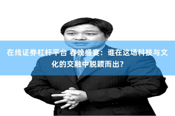 在线证劵杠杆平台 春晚盛宴：谁在这场科技与文化的交融中脱颖而出？