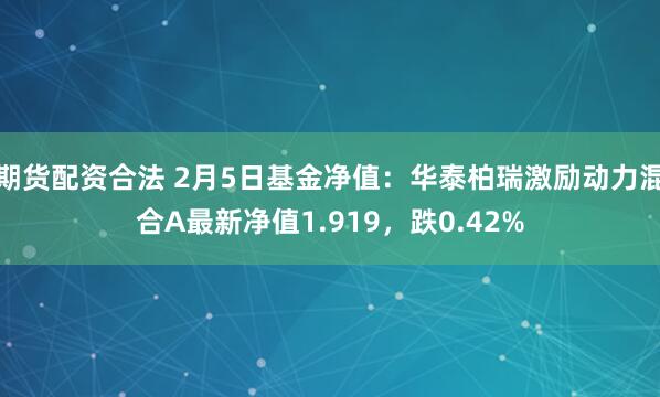 期货配资合法 2月5日基金净值：华泰柏瑞激励动力混合A最新净值1.919，跌0.42%