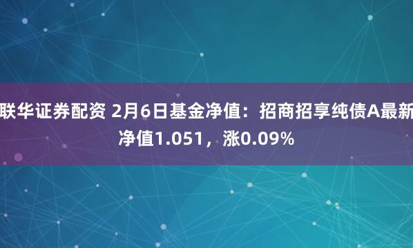 联华证券配资 2月6日基金净值：招商招享纯债A最新净值1.051，涨0.09%