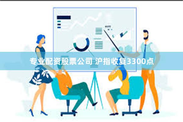 专业配资股票公司 沪指收复3300点