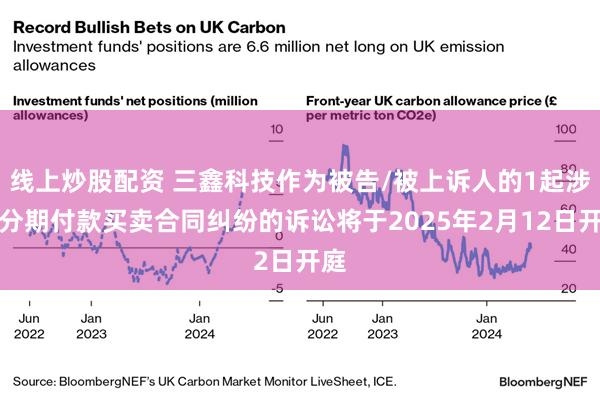 线上炒股配资 三鑫科技作为被告/被上诉人的1起涉及分期付款买卖合同纠纷的诉讼将于2025年2月12日开庭