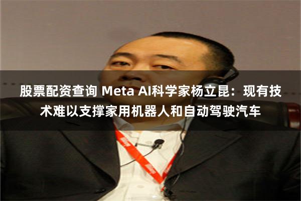 股票配资查询 Meta AI科学家杨立昆：现有技术难以支撑家用机器人和自动驾驶汽车