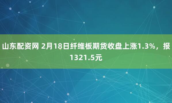 山东配资网 2月18日纤维板期货收盘上涨1.3%，报1321.5元