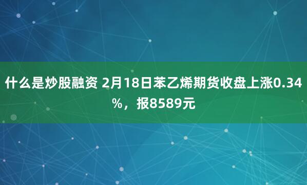 什么是炒股融资 2月18日苯乙烯期货收盘上涨0.34%，报8589元