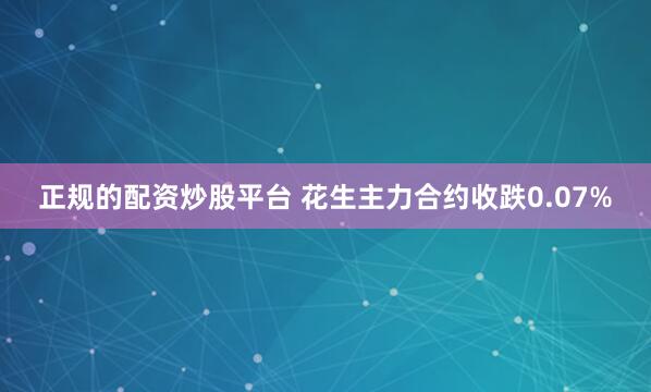 正规的配资炒股平台 花生主力合约收跌0.07%