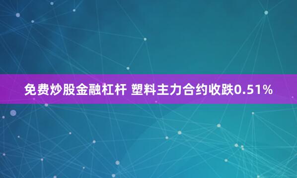 免费炒股金融杠杆 塑料主力合约收跌0.51%