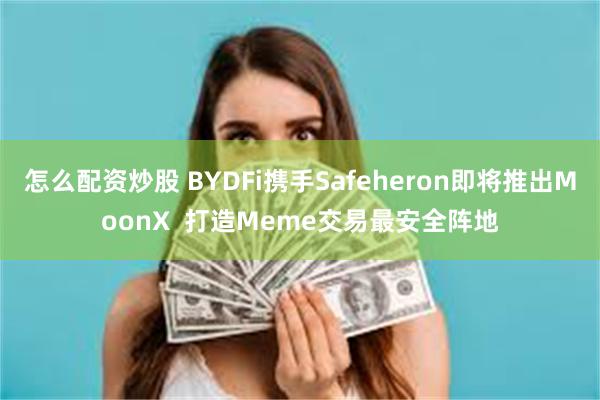 怎么配资炒股 BYDFi携手Safeheron即将推出MoonX  打造Meme交易最安全阵地