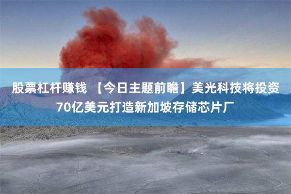 股票杠杆赚钱 【今日主题前瞻】美光科技将投资70亿美元打造新加坡存储芯片厂