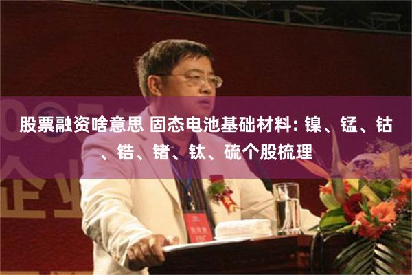 股票融资啥意思 固态电池基础材料: 镍、锰、钴、锆、锗、钛、硫个股梳理