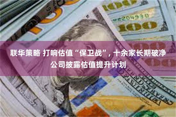 联华策略 打响估值“保卫战”, 十余家长期破净公司披露估值提升计划