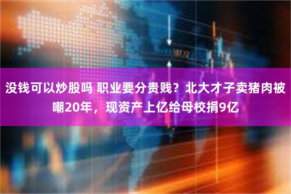 没钱可以炒股吗 职业要分贵贱？北大才子卖猪肉被嘲20年，现资产上亿给母校捐9亿