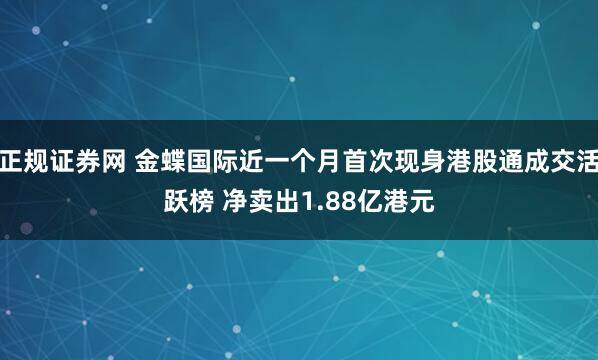 正规证券网 金蝶国际近一个月首次现身港股通成交活跃榜 净卖出1.88亿港元