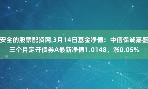 安全的股票配资网 3月14日基金净值：中信保诚嘉盛三个月定开债券A最新净值1.0148，涨0.05%