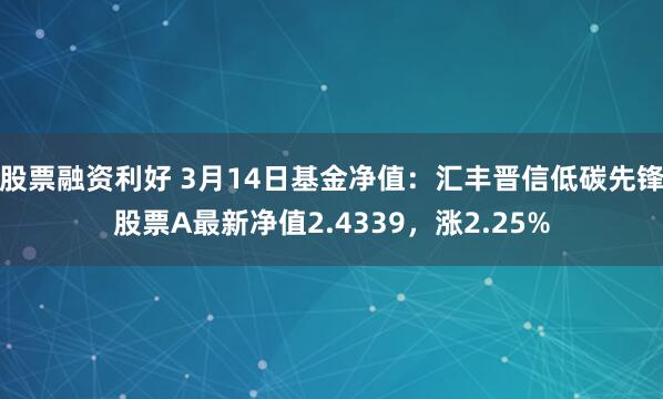 股票融资利好 3月14日基金净值：汇丰晋信低碳先锋股票A最新净值2.4339，涨2.25%