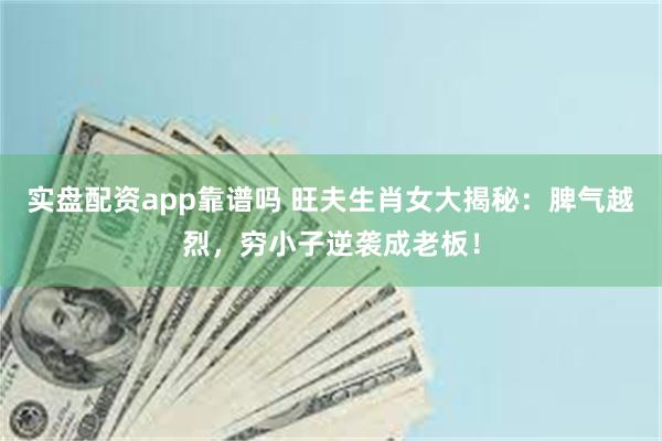 实盘配资app靠谱吗 旺夫生肖女大揭秘：脾气越烈，穷小子逆袭成老板！